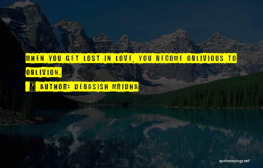 Debasish Mridha Quotes: When You Get Lost In Love, You Become Oblivious To Oblivion.