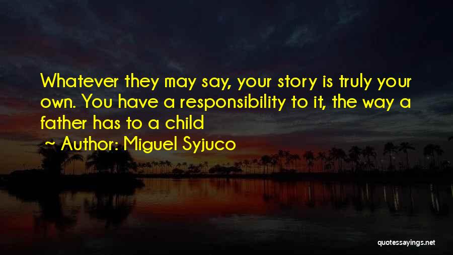 Miguel Syjuco Quotes: Whatever They May Say, Your Story Is Truly Your Own. You Have A Responsibility To It, The Way A Father