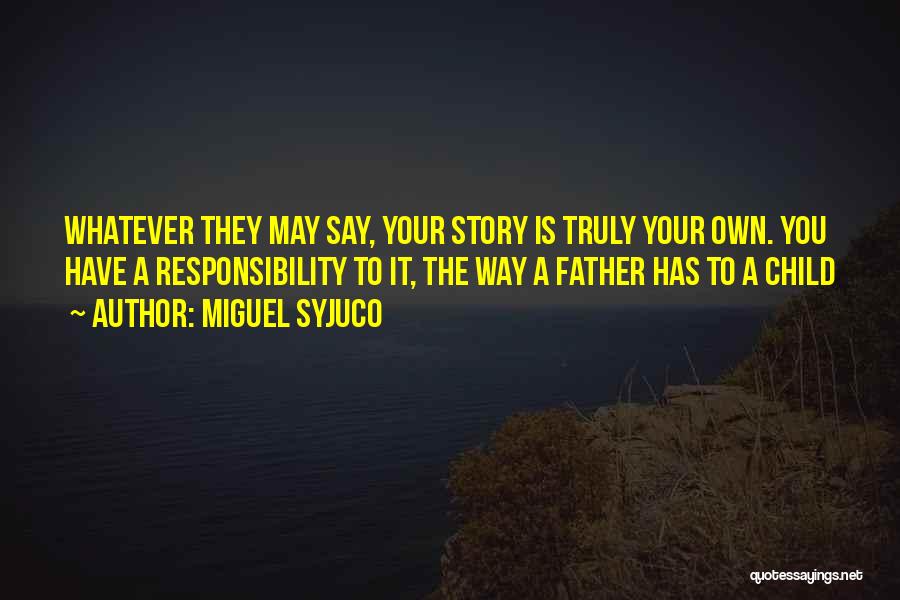 Miguel Syjuco Quotes: Whatever They May Say, Your Story Is Truly Your Own. You Have A Responsibility To It, The Way A Father