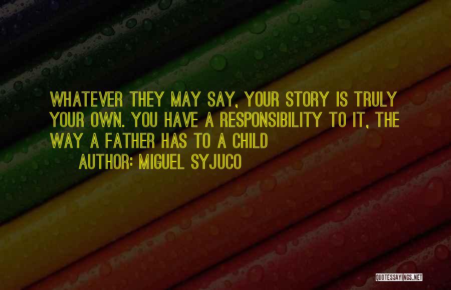Miguel Syjuco Quotes: Whatever They May Say, Your Story Is Truly Your Own. You Have A Responsibility To It, The Way A Father