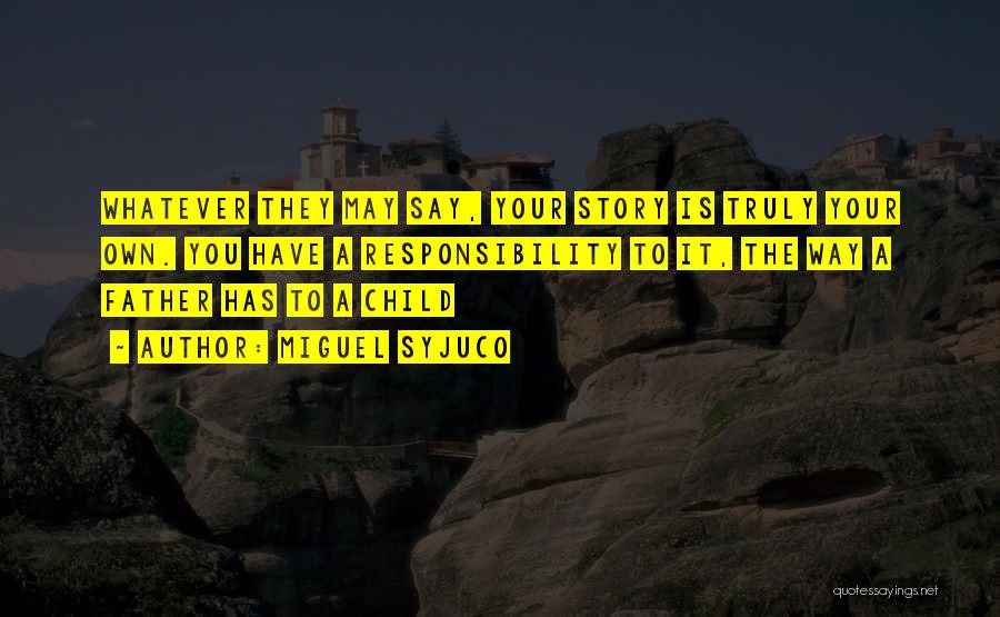 Miguel Syjuco Quotes: Whatever They May Say, Your Story Is Truly Your Own. You Have A Responsibility To It, The Way A Father