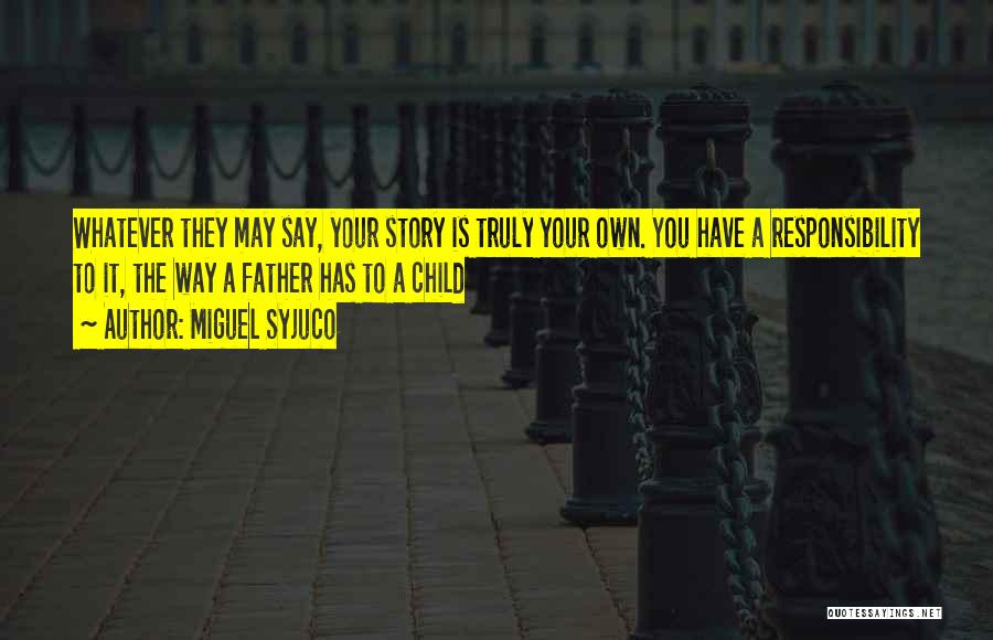 Miguel Syjuco Quotes: Whatever They May Say, Your Story Is Truly Your Own. You Have A Responsibility To It, The Way A Father