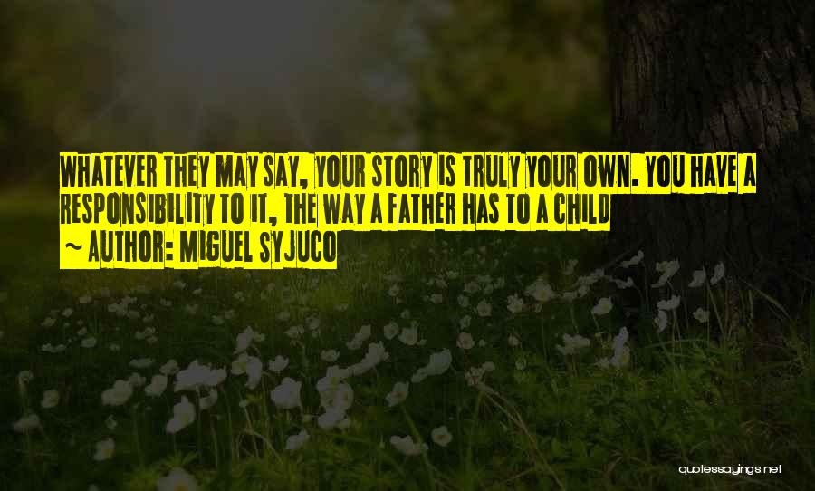 Miguel Syjuco Quotes: Whatever They May Say, Your Story Is Truly Your Own. You Have A Responsibility To It, The Way A Father