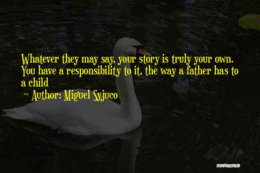 Miguel Syjuco Quotes: Whatever They May Say, Your Story Is Truly Your Own. You Have A Responsibility To It, The Way A Father