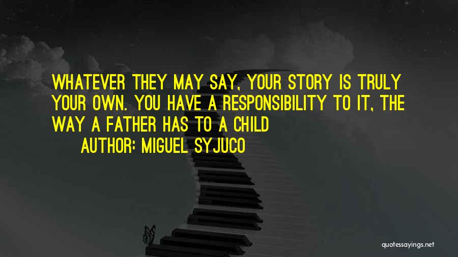Miguel Syjuco Quotes: Whatever They May Say, Your Story Is Truly Your Own. You Have A Responsibility To It, The Way A Father