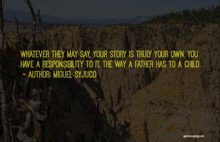 Miguel Syjuco Quotes: Whatever They May Say, Your Story Is Truly Your Own. You Have A Responsibility To It, The Way A Father