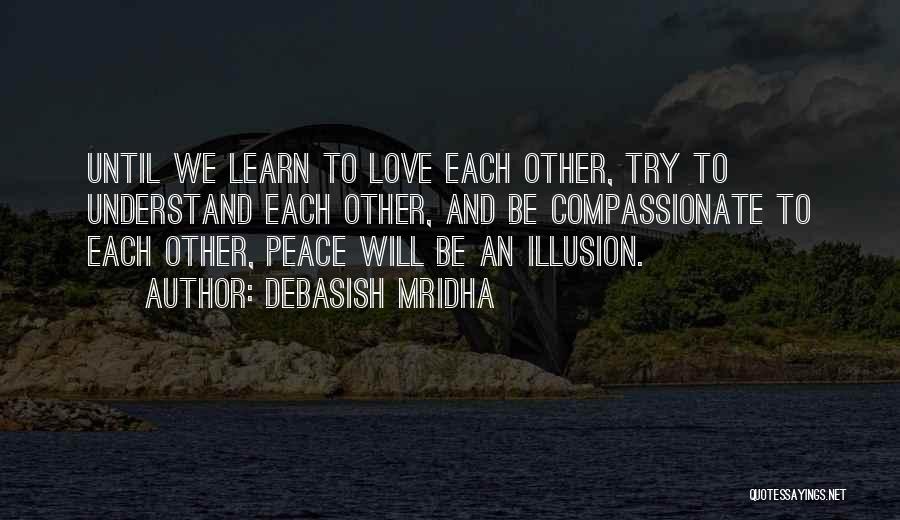 Debasish Mridha Quotes: Until We Learn To Love Each Other, Try To Understand Each Other, And Be Compassionate To Each Other, Peace Will