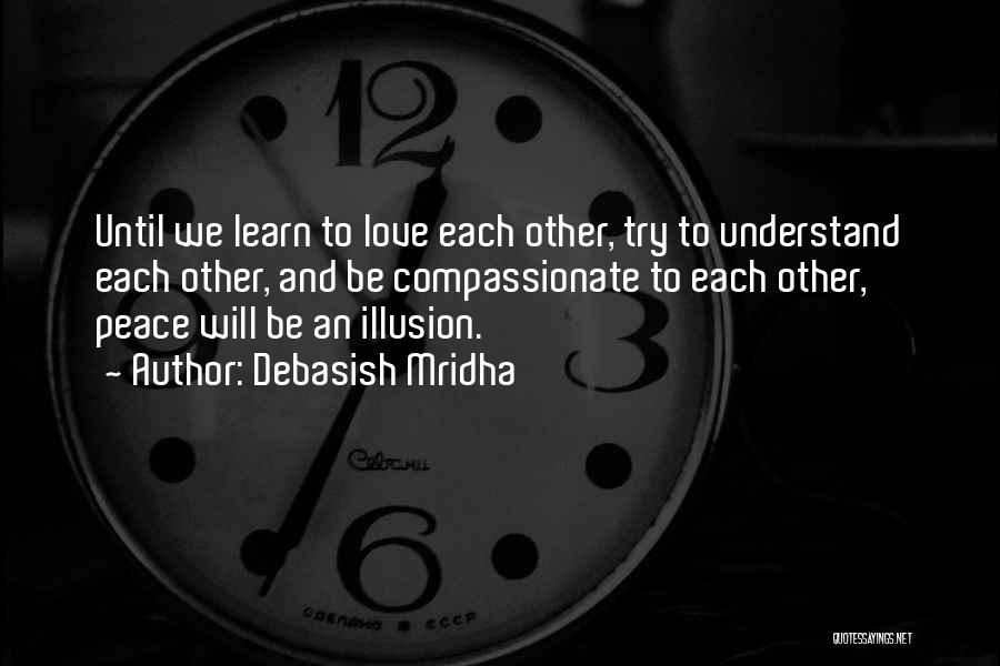Debasish Mridha Quotes: Until We Learn To Love Each Other, Try To Understand Each Other, And Be Compassionate To Each Other, Peace Will