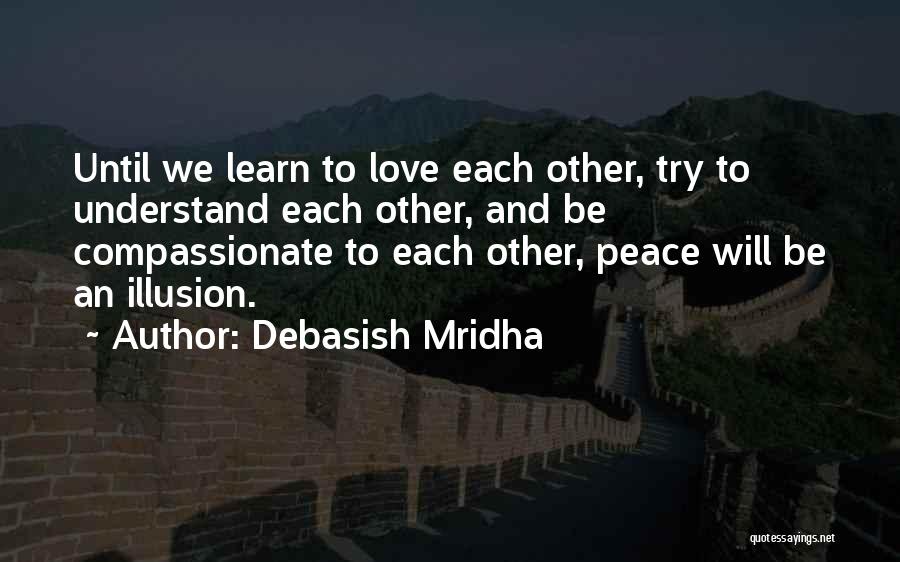 Debasish Mridha Quotes: Until We Learn To Love Each Other, Try To Understand Each Other, And Be Compassionate To Each Other, Peace Will