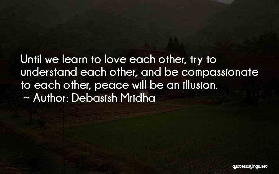 Debasish Mridha Quotes: Until We Learn To Love Each Other, Try To Understand Each Other, And Be Compassionate To Each Other, Peace Will