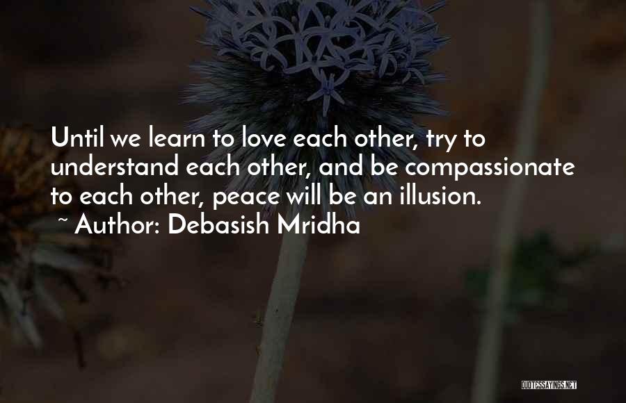 Debasish Mridha Quotes: Until We Learn To Love Each Other, Try To Understand Each Other, And Be Compassionate To Each Other, Peace Will