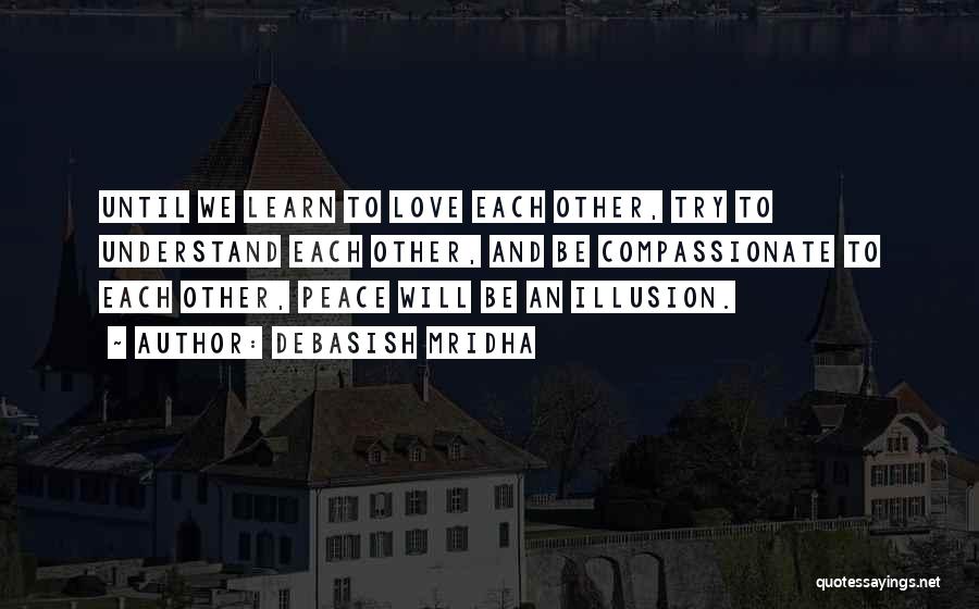 Debasish Mridha Quotes: Until We Learn To Love Each Other, Try To Understand Each Other, And Be Compassionate To Each Other, Peace Will