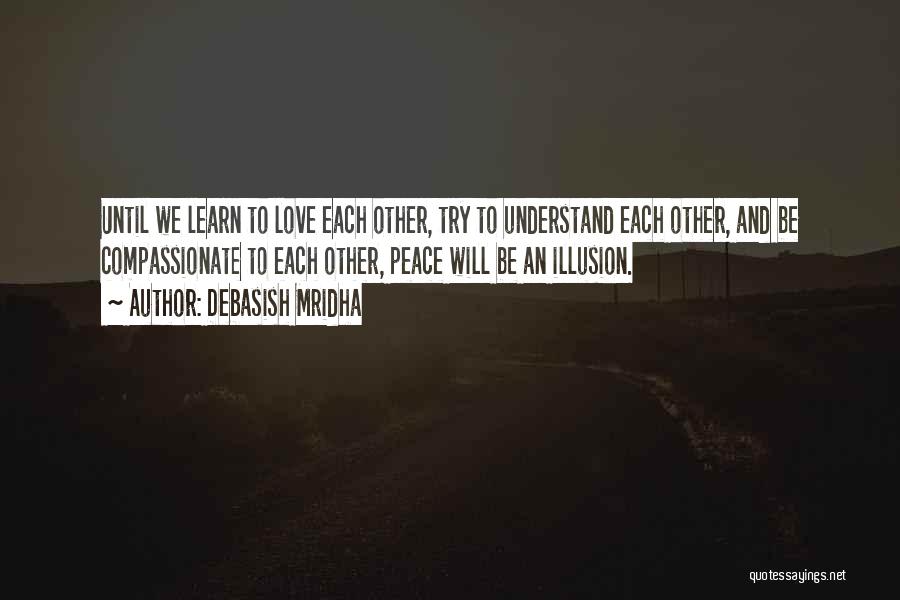 Debasish Mridha Quotes: Until We Learn To Love Each Other, Try To Understand Each Other, And Be Compassionate To Each Other, Peace Will