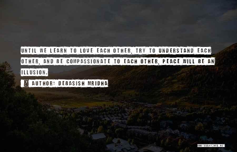 Debasish Mridha Quotes: Until We Learn To Love Each Other, Try To Understand Each Other, And Be Compassionate To Each Other, Peace Will