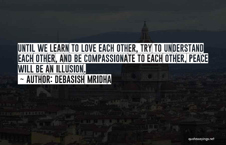 Debasish Mridha Quotes: Until We Learn To Love Each Other, Try To Understand Each Other, And Be Compassionate To Each Other, Peace Will