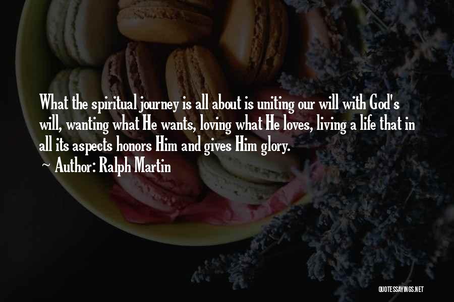 Ralph Martin Quotes: What The Spiritual Journey Is All About Is Uniting Our Will With God's Will, Wanting What He Wants, Loving What