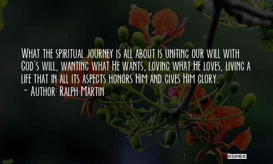 Ralph Martin Quotes: What The Spiritual Journey Is All About Is Uniting Our Will With God's Will, Wanting What He Wants, Loving What