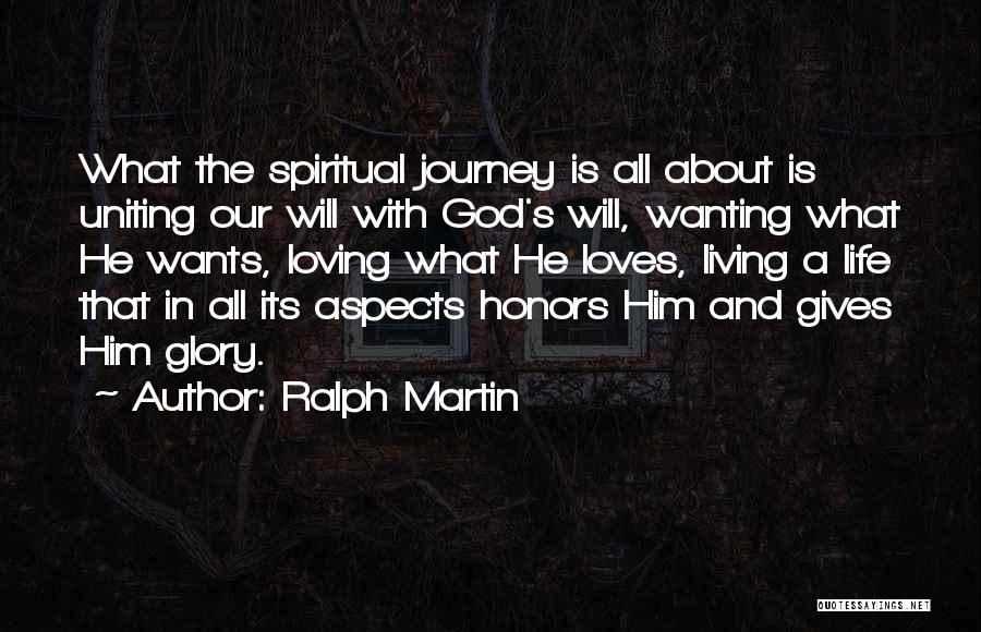 Ralph Martin Quotes: What The Spiritual Journey Is All About Is Uniting Our Will With God's Will, Wanting What He Wants, Loving What