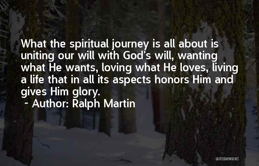 Ralph Martin Quotes: What The Spiritual Journey Is All About Is Uniting Our Will With God's Will, Wanting What He Wants, Loving What