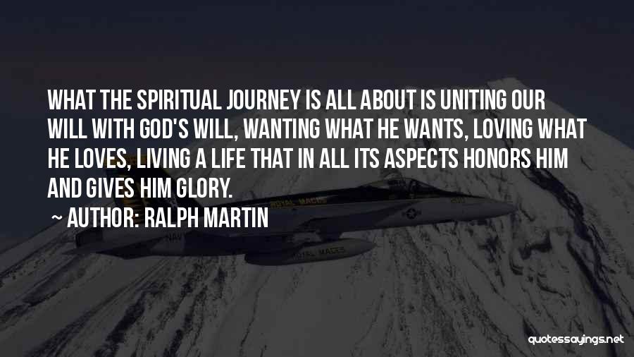 Ralph Martin Quotes: What The Spiritual Journey Is All About Is Uniting Our Will With God's Will, Wanting What He Wants, Loving What