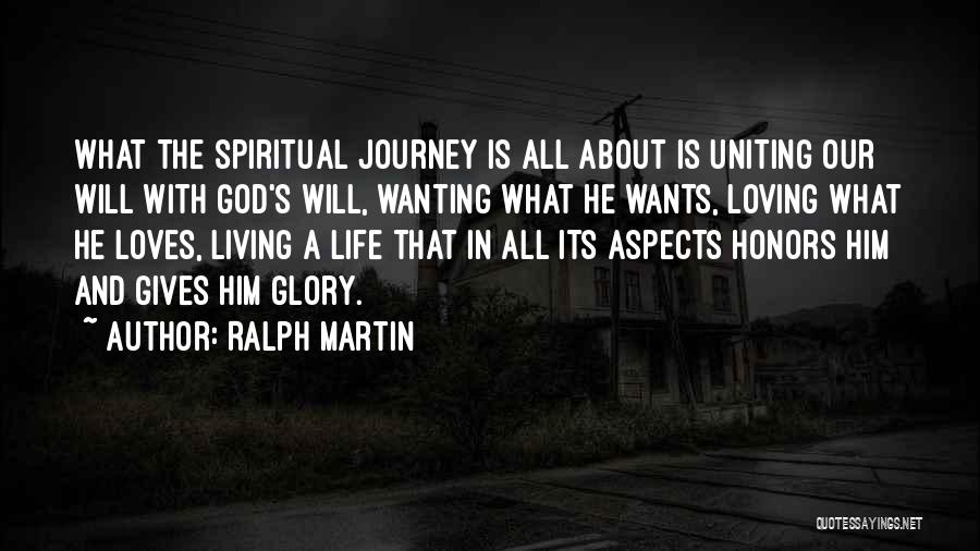 Ralph Martin Quotes: What The Spiritual Journey Is All About Is Uniting Our Will With God's Will, Wanting What He Wants, Loving What