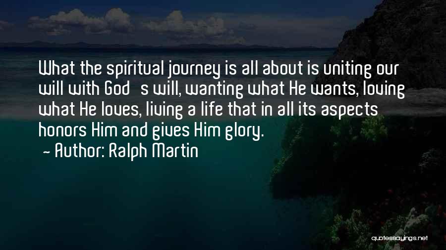 Ralph Martin Quotes: What The Spiritual Journey Is All About Is Uniting Our Will With God's Will, Wanting What He Wants, Loving What