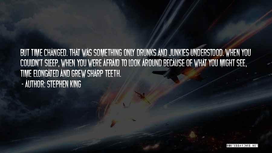 Stephen King Quotes: But Time Changed. That Was Something Only Drunks And Junkies Understood. When You Couldn't Sleep, When You Were Afraid To