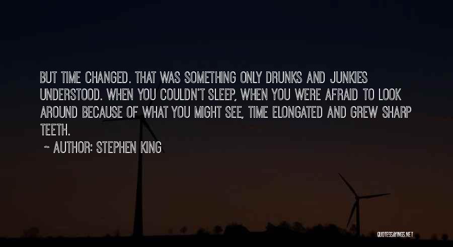 Stephen King Quotes: But Time Changed. That Was Something Only Drunks And Junkies Understood. When You Couldn't Sleep, When You Were Afraid To