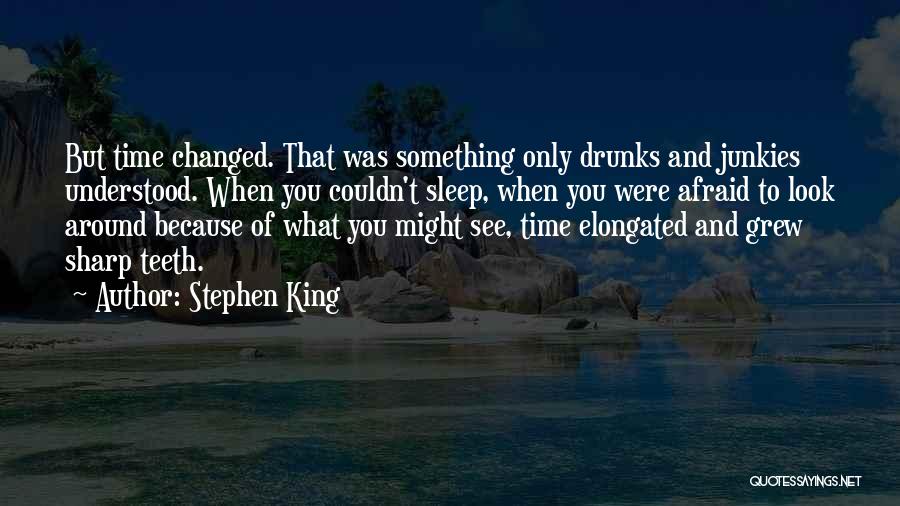 Stephen King Quotes: But Time Changed. That Was Something Only Drunks And Junkies Understood. When You Couldn't Sleep, When You Were Afraid To