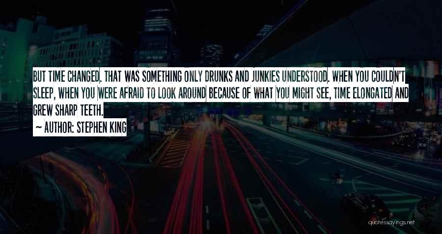 Stephen King Quotes: But Time Changed. That Was Something Only Drunks And Junkies Understood. When You Couldn't Sleep, When You Were Afraid To