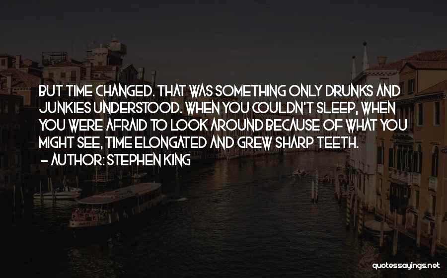 Stephen King Quotes: But Time Changed. That Was Something Only Drunks And Junkies Understood. When You Couldn't Sleep, When You Were Afraid To