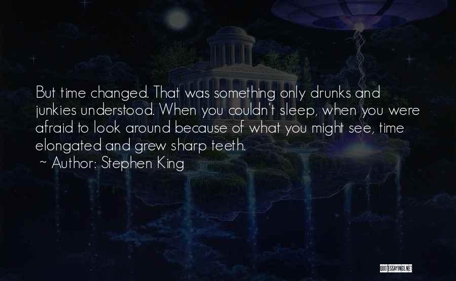 Stephen King Quotes: But Time Changed. That Was Something Only Drunks And Junkies Understood. When You Couldn't Sleep, When You Were Afraid To