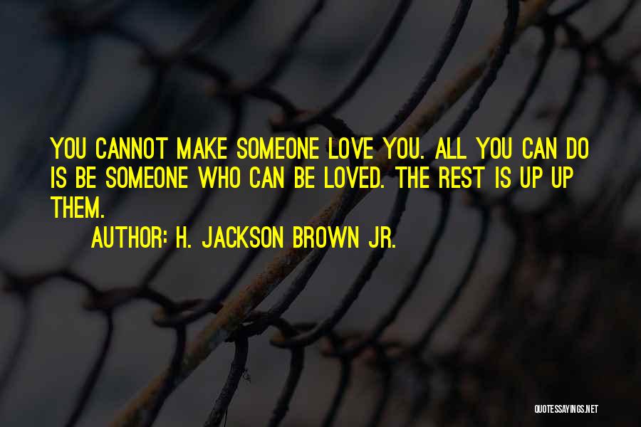 H. Jackson Brown Jr. Quotes: You Cannot Make Someone Love You. All You Can Do Is Be Someone Who Can Be Loved. The Rest Is