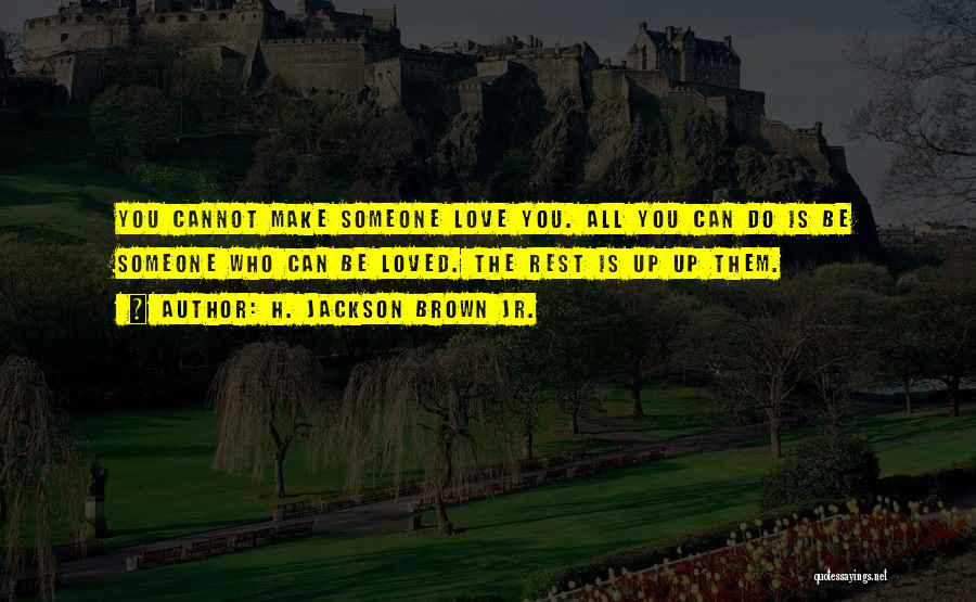 H. Jackson Brown Jr. Quotes: You Cannot Make Someone Love You. All You Can Do Is Be Someone Who Can Be Loved. The Rest Is