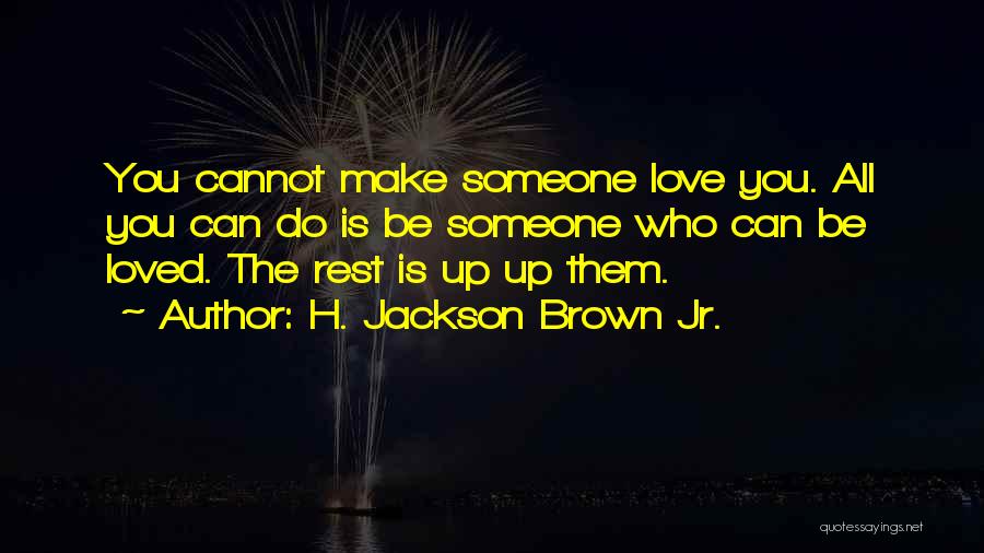 H. Jackson Brown Jr. Quotes: You Cannot Make Someone Love You. All You Can Do Is Be Someone Who Can Be Loved. The Rest Is