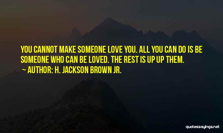 H. Jackson Brown Jr. Quotes: You Cannot Make Someone Love You. All You Can Do Is Be Someone Who Can Be Loved. The Rest Is