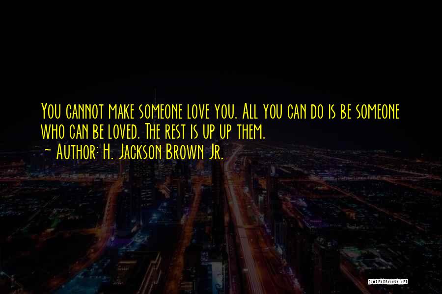 H. Jackson Brown Jr. Quotes: You Cannot Make Someone Love You. All You Can Do Is Be Someone Who Can Be Loved. The Rest Is