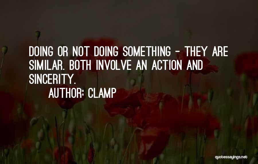 CLAMP Quotes: Doing Or Not Doing Something - They Are Similar. Both Involve An Action And Sincerity.