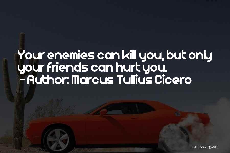 Marcus Tullius Cicero Quotes: Your Enemies Can Kill You, But Only Your Friends Can Hurt You.