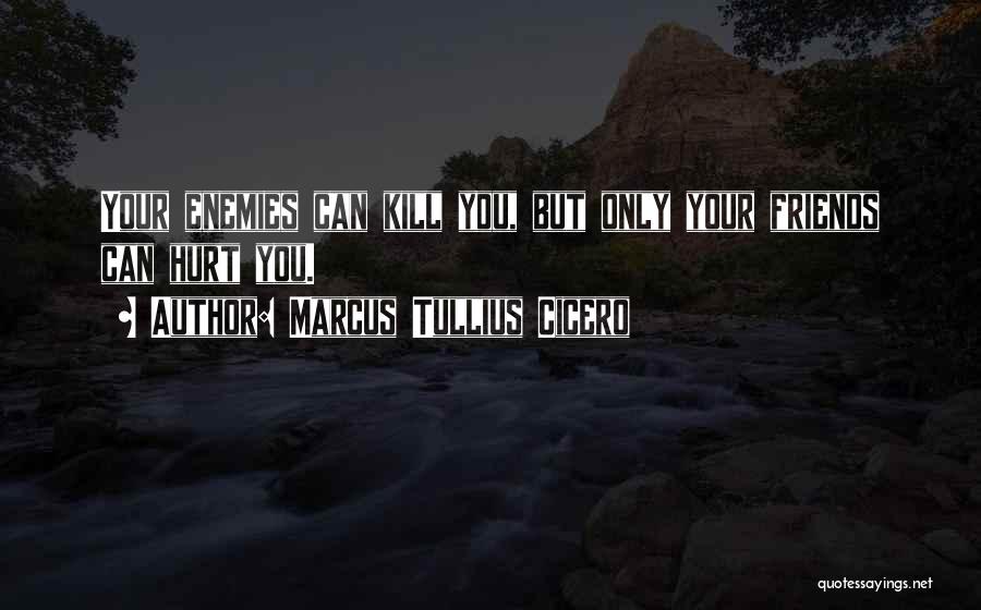 Marcus Tullius Cicero Quotes: Your Enemies Can Kill You, But Only Your Friends Can Hurt You.