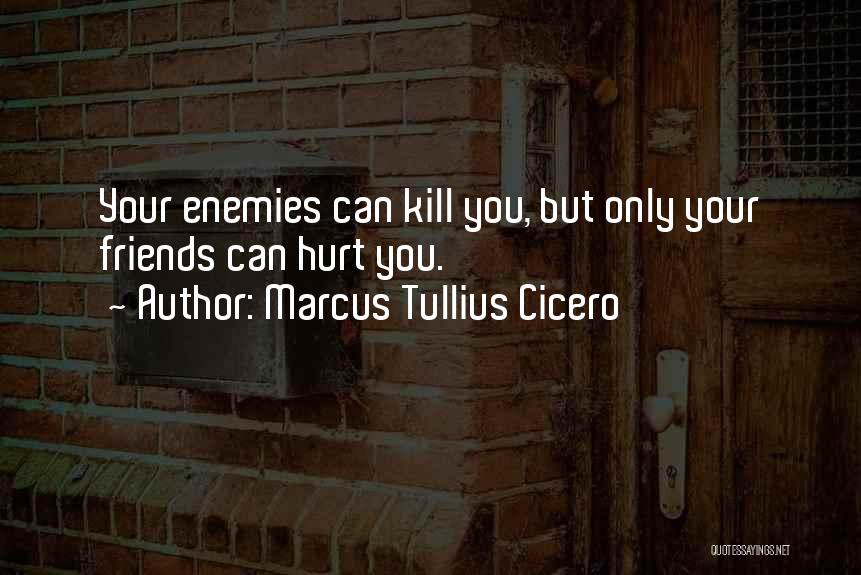 Marcus Tullius Cicero Quotes: Your Enemies Can Kill You, But Only Your Friends Can Hurt You.