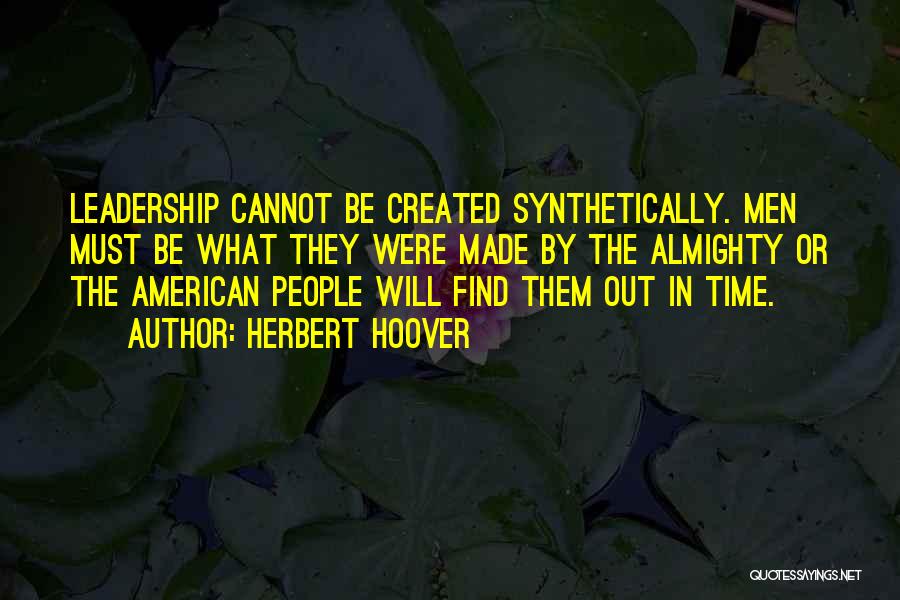 Herbert Hoover Quotes: Leadership Cannot Be Created Synthetically. Men Must Be What They Were Made By The Almighty Or The American People Will