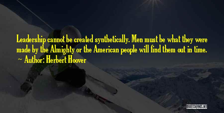 Herbert Hoover Quotes: Leadership Cannot Be Created Synthetically. Men Must Be What They Were Made By The Almighty Or The American People Will