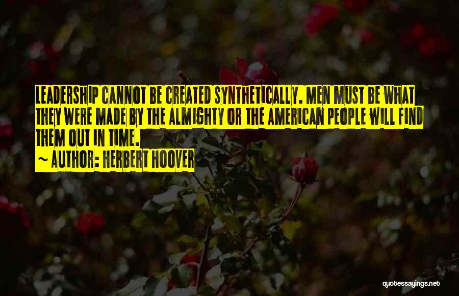 Herbert Hoover Quotes: Leadership Cannot Be Created Synthetically. Men Must Be What They Were Made By The Almighty Or The American People Will