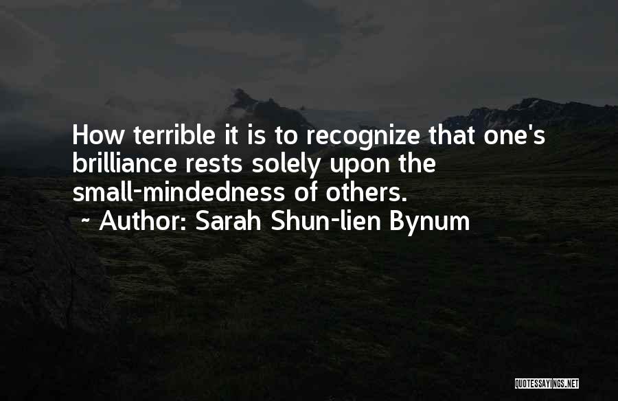 Sarah Shun-lien Bynum Quotes: How Terrible It Is To Recognize That One's Brilliance Rests Solely Upon The Small-mindedness Of Others.