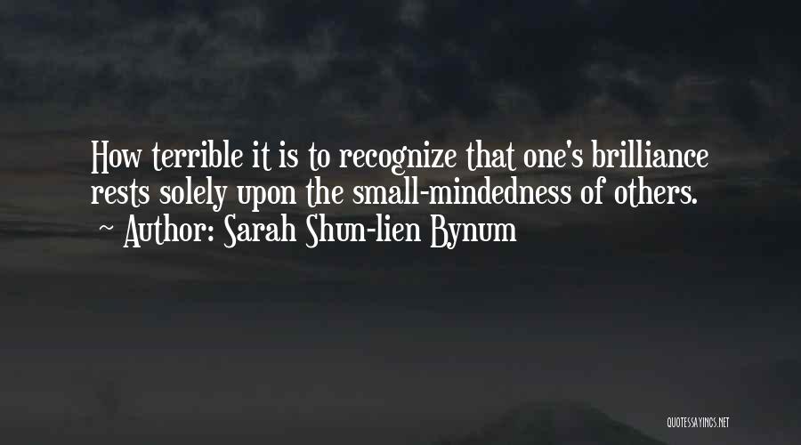 Sarah Shun-lien Bynum Quotes: How Terrible It Is To Recognize That One's Brilliance Rests Solely Upon The Small-mindedness Of Others.