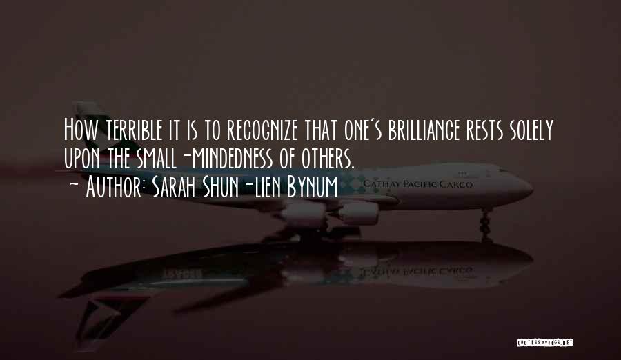 Sarah Shun-lien Bynum Quotes: How Terrible It Is To Recognize That One's Brilliance Rests Solely Upon The Small-mindedness Of Others.