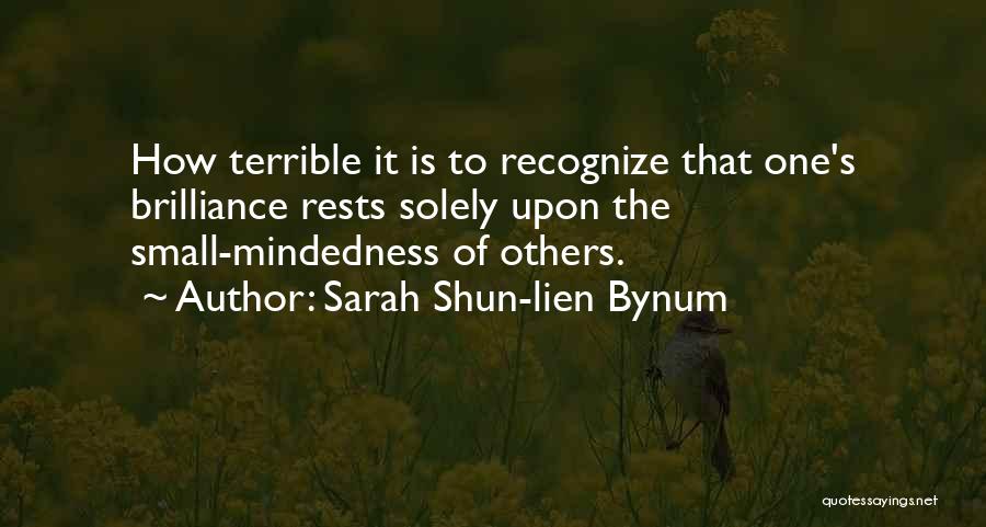 Sarah Shun-lien Bynum Quotes: How Terrible It Is To Recognize That One's Brilliance Rests Solely Upon The Small-mindedness Of Others.