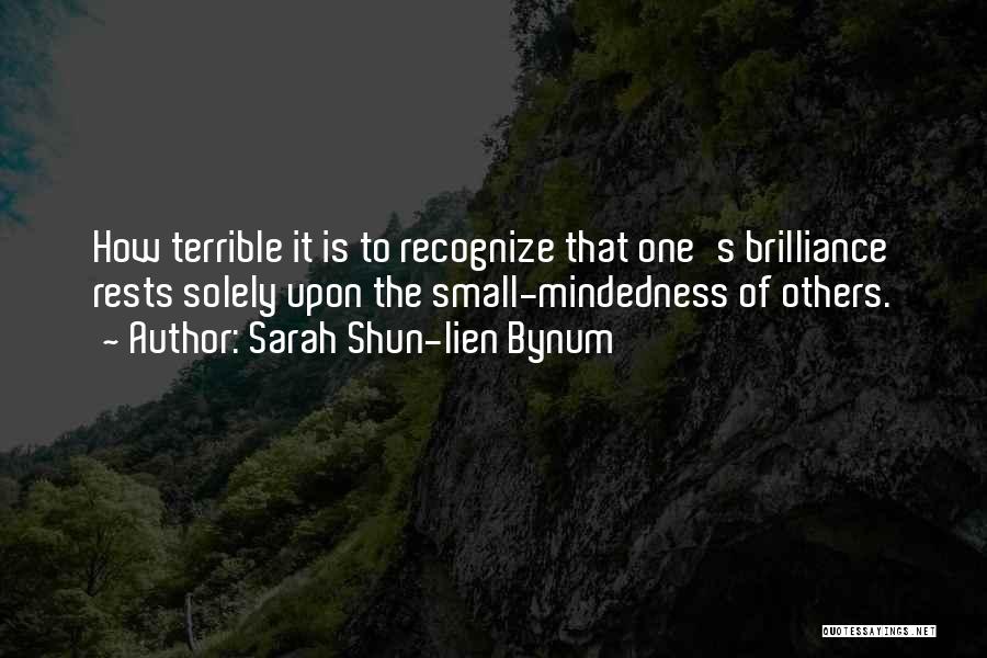 Sarah Shun-lien Bynum Quotes: How Terrible It Is To Recognize That One's Brilliance Rests Solely Upon The Small-mindedness Of Others.