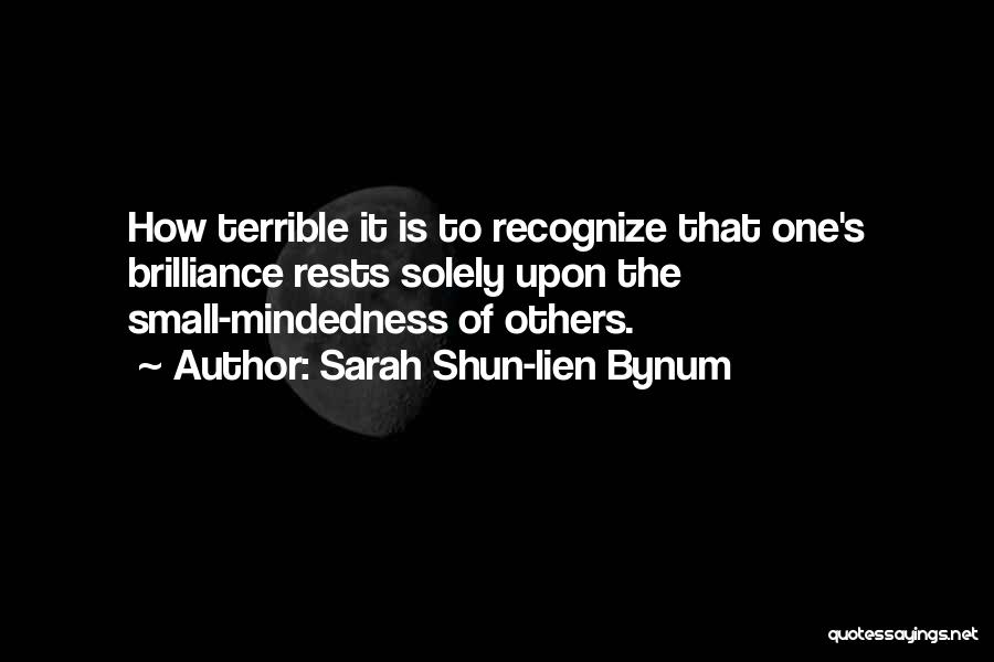 Sarah Shun-lien Bynum Quotes: How Terrible It Is To Recognize That One's Brilliance Rests Solely Upon The Small-mindedness Of Others.